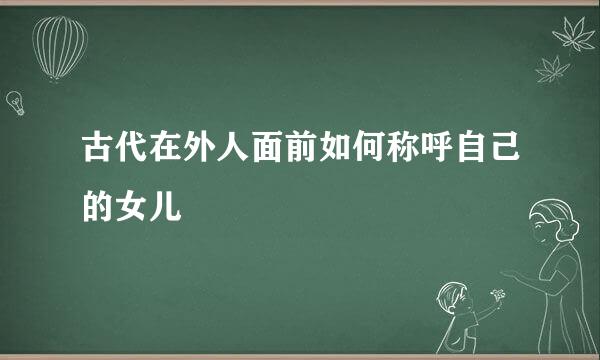 古代在外人面前如何称呼自己的女儿