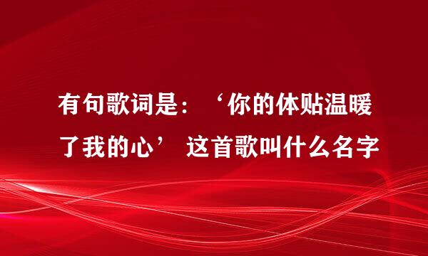 有句歌词是：‘你的体贴温暖了我的心’ 这首歌叫什么名字