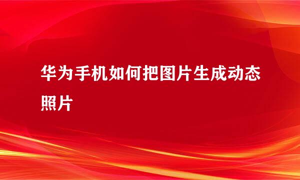 华为手机如何把图片生成动态照片