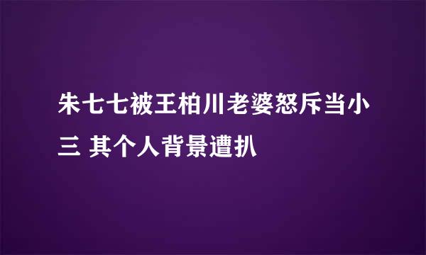 朱七七被王柏川老婆怒斥当小三 其个人背景遭扒