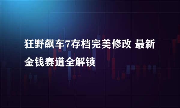 狂野飙车7存档完美修改 最新金钱赛道全解锁