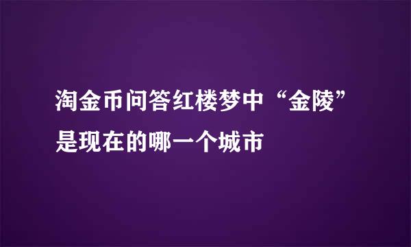 淘金币问答红楼梦中“金陵”是现在的哪一个城市