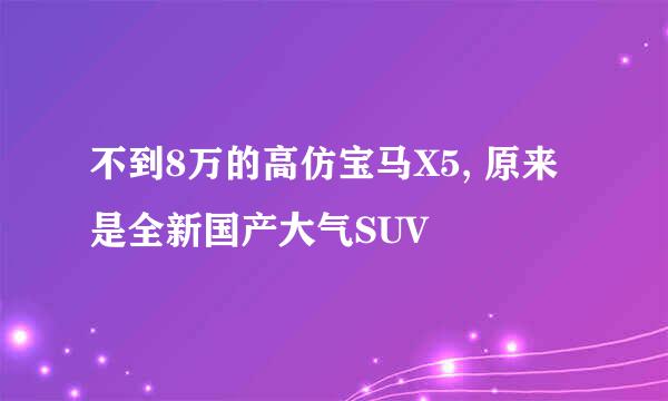 不到8万的高仿宝马X5, 原来是全新国产大气SUV