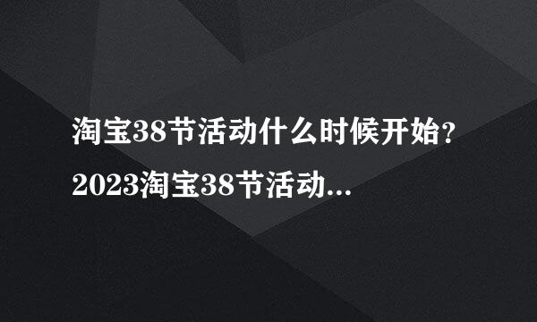 淘宝38节活动什么时候开始？2023淘宝38节活动时间与活动攻略！