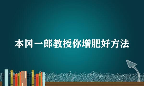 本冈一郎教授你增肥好方法