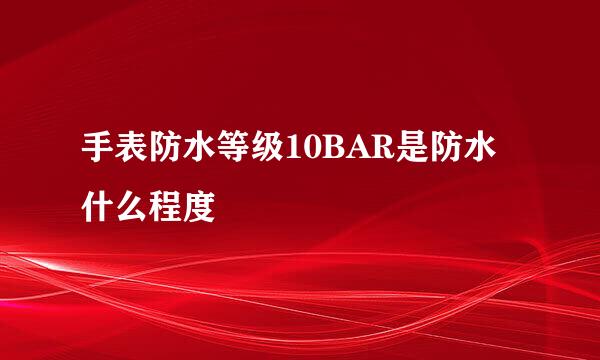 手表防水等级10BAR是防水什么程度