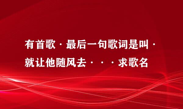 有首歌·最后一句歌词是叫·就让他随风去···求歌名