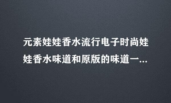 元素娃娃香水流行电子时尚娃娃香水味道和原版的味道一样吗edp