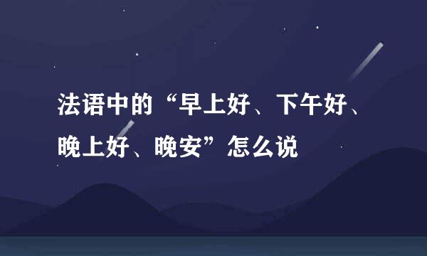 法语中的“早上好、下午好、晚上好、晚安”怎么说