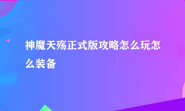 神魔天殇正式版攻略怎么玩怎么装备