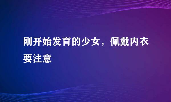 刚开始发育的少女，佩戴内衣要注意