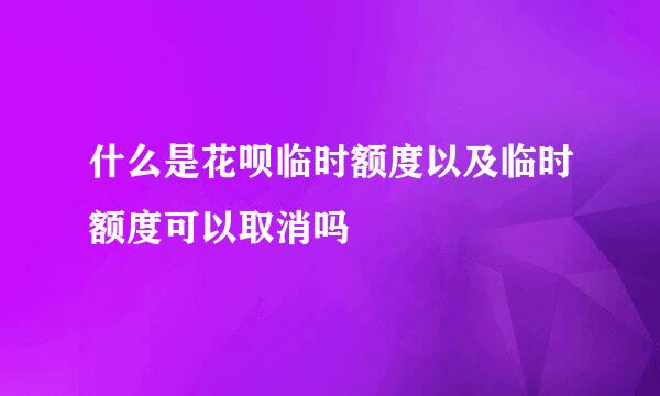 什么是花呗临时额度以及临时额度可以取消吗