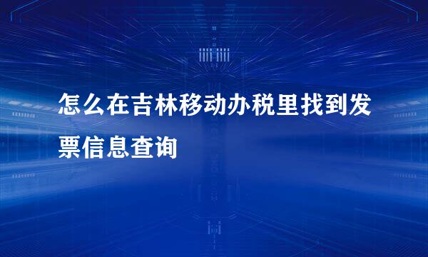 怎么在吉林移动办税里找到发票信息查询