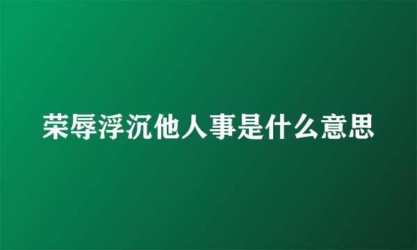 荣辱浮沉他人事是什么意思