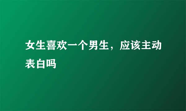 女生喜欢一个男生，应该主动表白吗