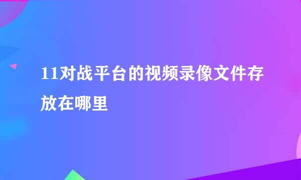 11对战平台的视频录像文件存放在哪里