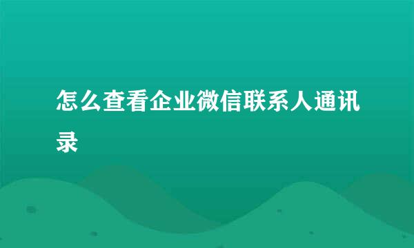 怎么查看企业微信联系人通讯录