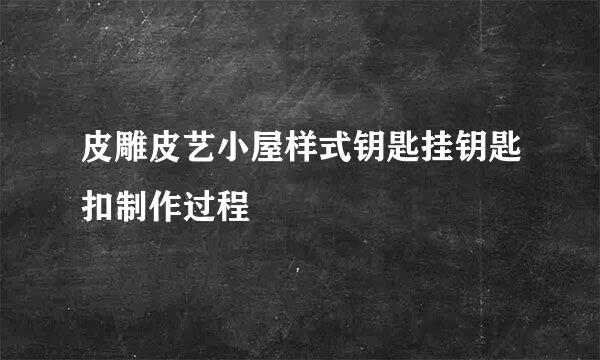 皮雕皮艺小屋样式钥匙挂钥匙扣制作过程