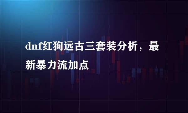 dnf红狗远古三套装分析，最新暴力流加点