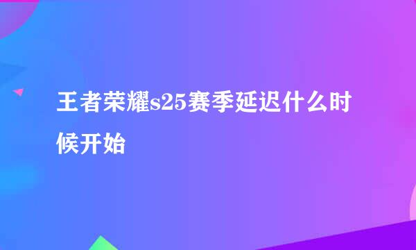 王者荣耀s25赛季延迟什么时候开始