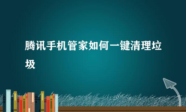 腾讯手机管家如何一键清理垃圾