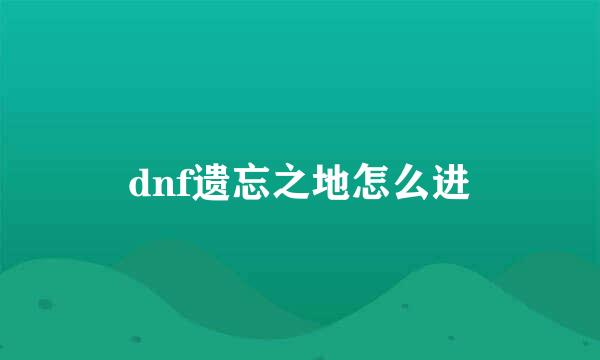 dnf遗忘之地怎么进