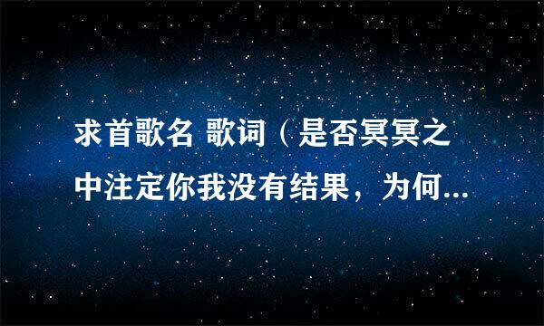 求首歌名 歌词（是否冥冥之中注定你我没有结果，为何还要飞蛾扑火，是被情所困.曾经风风雨雨一起走过)