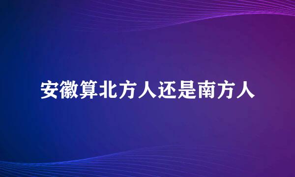 安徽算北方人还是南方人