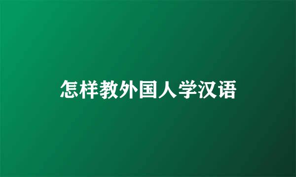 怎样教外国人学汉语