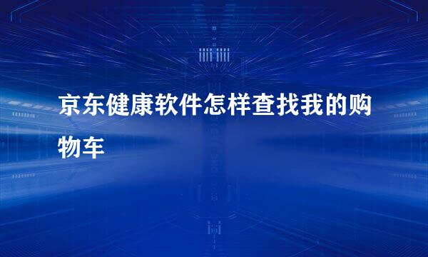 京东健康软件怎样查找我的购物车