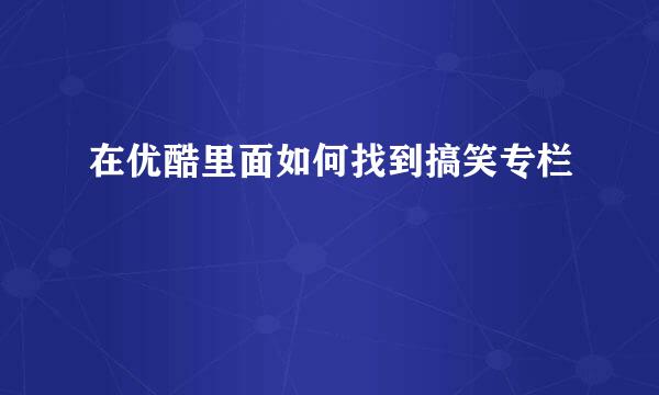 在优酷里面如何找到搞笑专栏