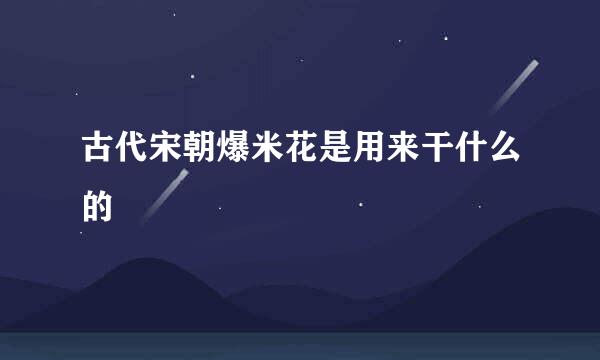 古代宋朝爆米花是用来干什么的