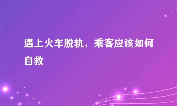 遇上火车脱轨，乘客应该如何自救