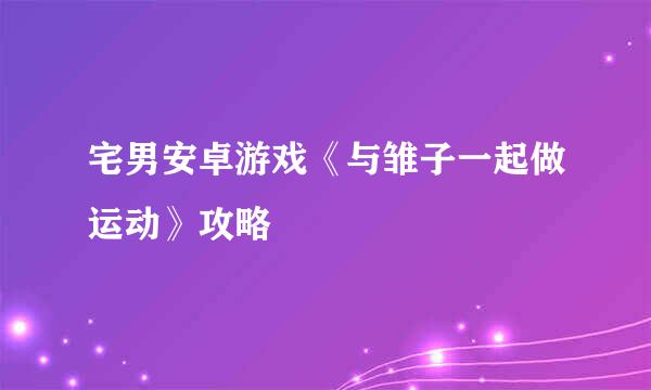 宅男安卓游戏《与雏子一起做运动》攻略