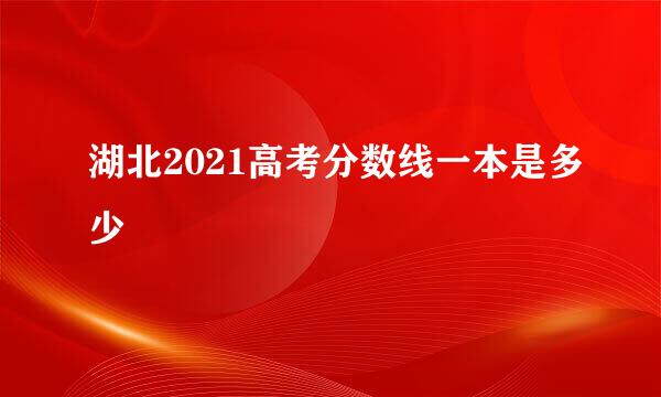 湖北2021高考分数线一本是多少