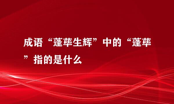 成语“蓬荜生辉”中的“蓬荜”指的是什么