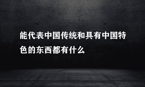 能代表中国传统和具有中国特色的东西都有什么