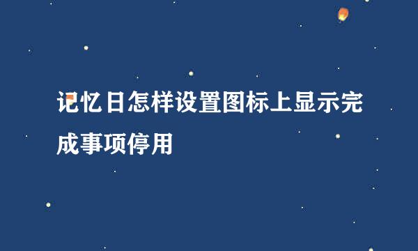 记忆日怎样设置图标上显示完成事项停用