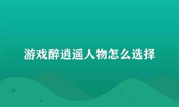 游戏醉逍遥人物怎么选择