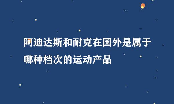 阿迪达斯和耐克在国外是属于哪种档次的运动产品