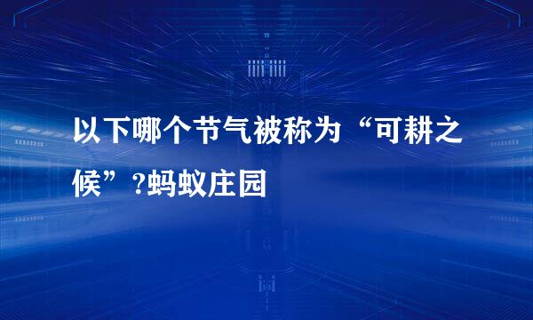 以下哪个节气被称为“可耕之候”?蚂蚁庄园