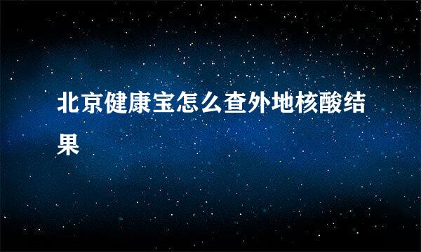 北京健康宝怎么查外地核酸结果