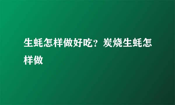 生蚝怎样做好吃？炭烧生蚝怎样做