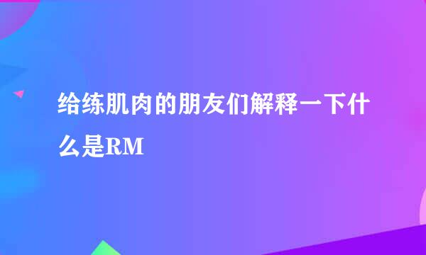 给练肌肉的朋友们解释一下什么是RM