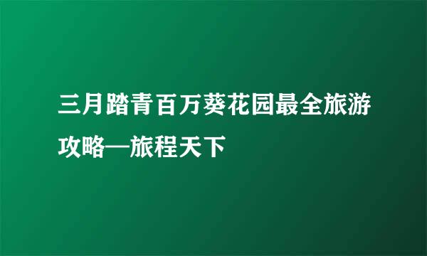 三月踏青百万葵花园最全旅游攻略—旅程天下