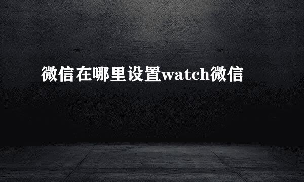 微信在哪里设置watch微信