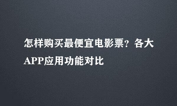 怎样购买最便宜电影票？各大APP应用功能对比