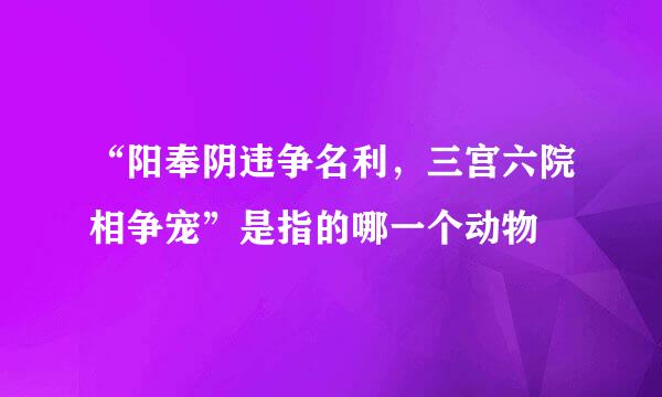 “阳奉阴违争名利，三宫六院相争宠”是指的哪一个动物