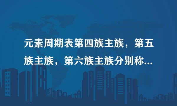 元素周期表第四族主族，第五族主族，第六族主族分别称为什么元素