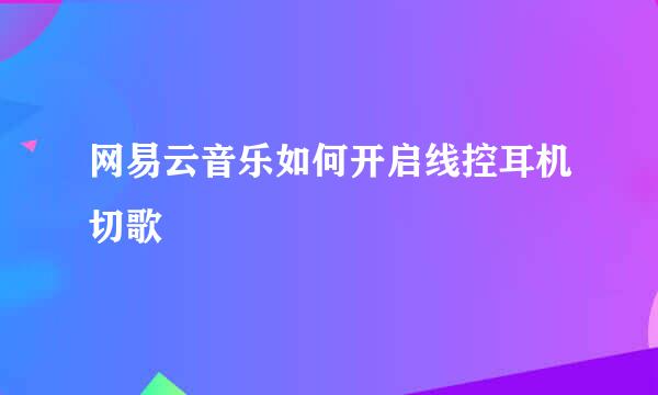 网易云音乐如何开启线控耳机切歌